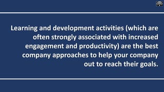 Learning and development activities (which are
often strongly associated with increased
engagement and productivity) are the best
company approaches to help your company
out to reach their goals.
 