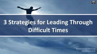 Business Consultant Roberto Lico
licoreis@licoreis.com.br
3 Strategies for Leading Through
Difficult Times
 