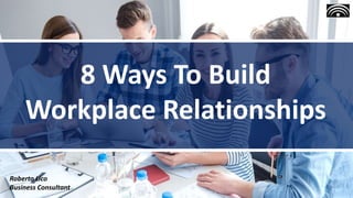 8 Ways To Build
Workplace Relationships
Roberto Lico
Business Consultant
 