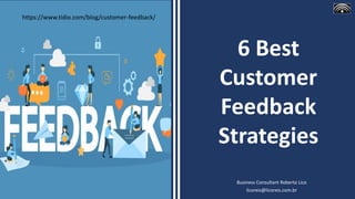 Business Consultant Roberto Lico
licoreis@licoreis.com.br
6 Best
Customer
Feedback
Strategies
https://www.tidio.com/blog/customer-feedback/
 