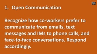 1. Open Communication
Recognize how co-workers prefer to
communicate from emails, text
messages and IMs to phone calls, and
face-to-face conversations. Respond
accordingly.
 