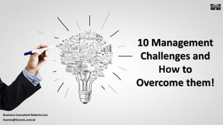Business Consultant Roberto Lico
licoreis@licoreis.com.br
10 Management
Challenges and
How to
Overcome them!
 