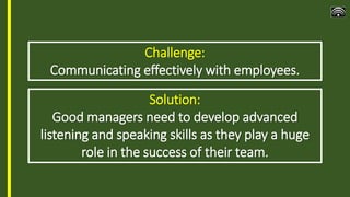 Challenge:
Communicating effectively with employees.
Solution:
Good managers need to develop advanced
listening and speaki...
