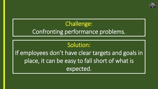 Challenge:
Confronting performance problems.
Solution:
If employees don’t have clear targets and goals in
place, it can be...