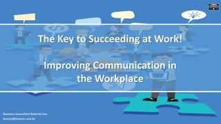 Business Consultant Roberto Lico
licoreis@licoreis.com.br
The Key to Succeeding at Work!
Improving Communication in
the Workplace
 