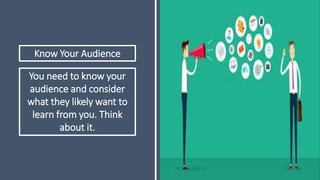 Know Your Audience
You need to know your
audience and consider
what they likely want to
learn from you. Think
about it.
 