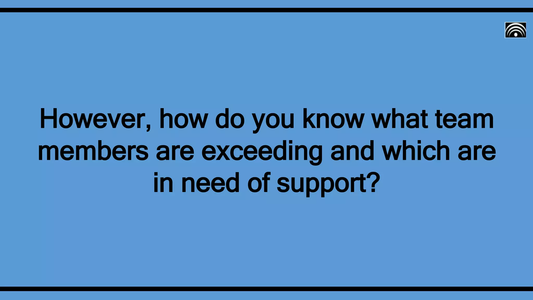 However, how do you know what team
members are exceeding and which are
in need of support?