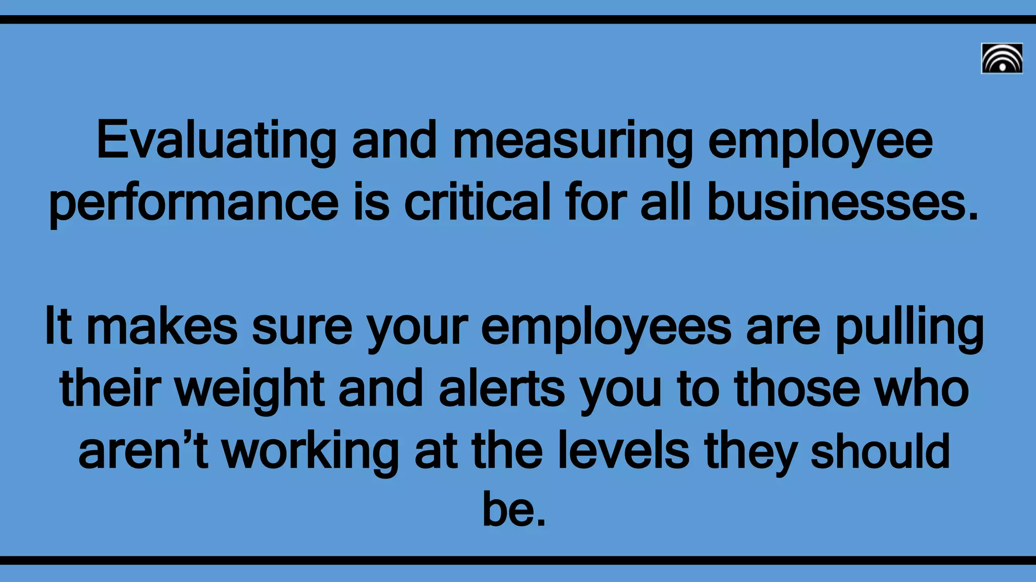 Evaluating and measuring employee
performance is critical for all businesses.
It makes sure your employees are pulling
their weight and alerts you to those who
aren’t working at the levels they should
be.