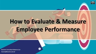 Business Consultant Roberto Lico
licoreis@licoreis.com.br
How to Evaluate & Measure
Employee Performance
 