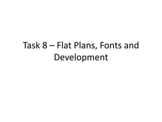 Task 8 – Flat Plans, Fonts and
Development
 