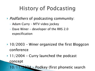 Podfathers  of podcasting community: Adam Curry – MTV video jockey Dave Winer – developer of the RRS 2.0 especification 10/2003 – Winer organized the first Bloggcon conference 11/2004 – Curry launched the podcast concept 10/11/2004 – Podkey (first phonetic search engine) 