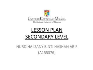 LESSON PLAN
SECONDARY LEVEL
NURDIHA IZANY BINTI HASHAN ARIF
(A155376)
 