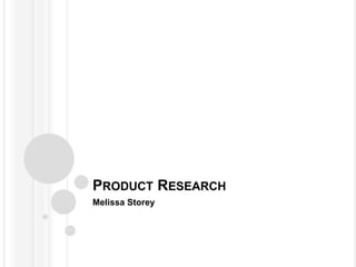 PRODUCT RESEARCH 
Melissa Storey 
 