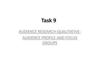 Task 9
AUDIENCE RESEARCH-QUALITATIVE-
 AUDIENCE PROFILE AND FOCUS
           GROUPS
 