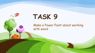 TASK 9
Make a Power Point about working
with wood
 