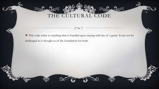 THE CULTURAL CODE
 This code refers to anything that is founded upon staying with law of a genre. It can not be
challenged as is thought as of the foundation for truth.
 