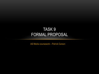 AS Media coursework – Patrick Carson
TASK 9
FORMAL PROPOSAL
 