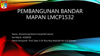 PEMBANGUNAN BANDAR
MAPAN LMCP1532
Nama : Muhammad Khairil Haizad Bin Kamal
No Matrik : A160258
Nama Pensyarah : Prof. Dato. Ir Dr Riza Atiq Abdullah Bin O.K Rahmat
 