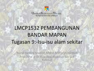 LMCP1532 PEMBANGUNAN
BANDAR MAPAN
Tugasan 9:-Isu-isu alam sekitar
Nurul Farisya Azwa bt Mohd Ariffin (A161960)
Prof.Dato’ Ir Dr Riza Atiq Abdullah bin O.K
Rahmat
 