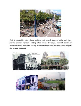 Context: compatible with existing landforms and natural features, retain, and where
possible enhance important existing urban spaces, townscape, parkland, natural or
historical features; respect the existing layout of buildings within the street space, integrate
into the local community
 