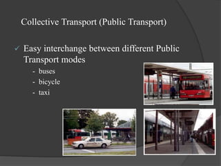Collective Transport (Public Transport)
 Easy interchange between different Public
Transport modes
- buses
- bicycle
- taxi
 