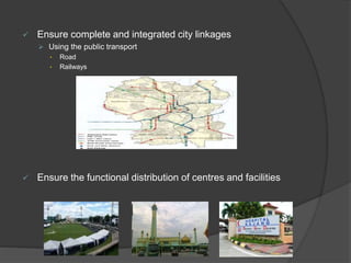  Ensure complete and integrated city linkages
 Using the public transport
• Road
• Railways
 Ensure the functional distribution of centres and facilities
 