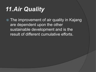 11.Air Quality
 The improvement of air quality in Kajang
are dependent upon the other
sustainable development and is the
result of different cumulative efforts.
 