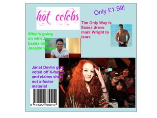 Only £1. 99!
                       The Only Way is
                       Essex drove
What’s going           mark Wright to
on with Joey           tears
Essex and
Jessica Wright



 Janet Devlin gets
 voted off X-factor,
 and claims she's
 not x-factor
 material
 