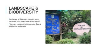 LANDSCAPE &
BIODIVERSITY
•Landscape at Kajang are irregular; some
places are more green while others are not
•Too many roads and buildings make Kajang
look too not sustainable
 