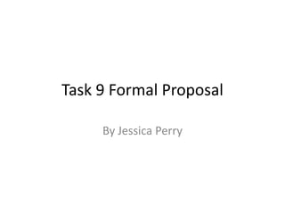 Task 9 Formal Proposal

     By Jessica Perry
 