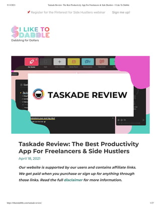 5/13/2021 Taskade Review: The Best Productivity App For Freelancers & Side Hustlers - I Like To Dabble
https://iliketodabble.com/taskade-review/ 1/27
Taskade Review: The Best Productivity
App For Freelancers & Side Hustlers
April 18, 2021
Our website is supported by our users and contains af liate links.
We get paid when you purchase or sign up for anything through
those links. Read the full disclaimer for more information.
Dabbling for Dollars
 