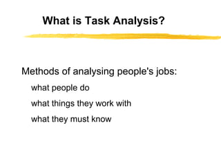 What is Task Analysis?



Methods of analysing people's jobs:
  what people do
  what things they work with
  what they must know
 