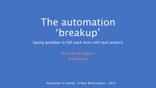 Automation in Testing - © Mark Winteringham - 2019Automation in Testing - © Mark Winteringham - 2019
The automation
‘breakup’
Saying goodbye to full stack tests with task analysis
Mark Winteringham
@2bittester
 