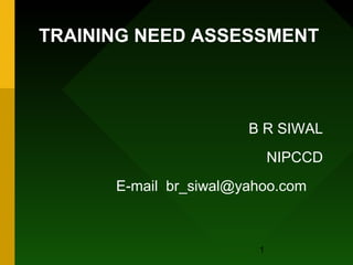 TRAINING NEED ASSESSMENT 
B R SIWAL 
NIPCCD 
E-mail br_siwal@yahoo.com 
1 
 