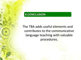 8.CONCLUSION



The TBA adds useful elements and
 contributes to the communicative
  language teaching with valuable
            procedures.
 