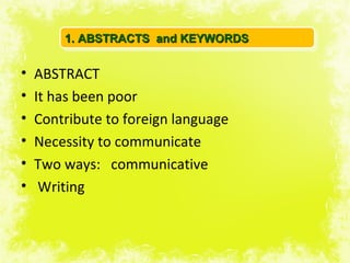 1. ABSTRACTS and KEYWORDS


•   ABSTRACT
•   It has been poor
•   Contribute to foreign language
•   Necessity to communicate
•   Two ways: communicative
•    Writing
 