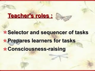 Teacher's roles ; Selector and sequencer of tasks Prepares learners for tasks Consciousness-raising  