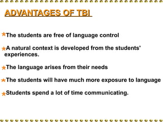 ADVANTAGES OF TBI  The students are free of language control A natural context is developed from the students'  experiences.  The language arises from their needs The students will have much more exposure to language Students spend a lot of time communicating. 
