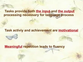 Tasks provide both  the input  and  the output  processing necessary for language process Task activiy and achievement are  motivational Meaningful  repetition leads to fluency  