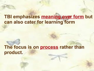 TBI emphasizes  meaning over form  but can also cater for learning form The focus is on  process  rather than product. 