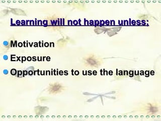 Learning will not happen unless; Motivation Exposure Opportunities to use the language 