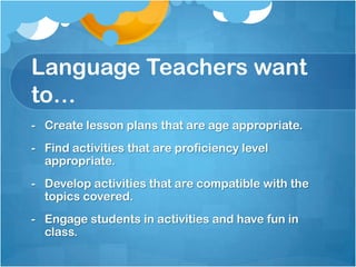 Language Teachers want to…Create lesson plans that are age appropriate.