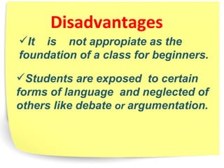Students are exposed  to certain forms of language  and neglected of others like debate  or  argumentation. Disadvantages It  is  not appropiate as the foundation of a class for beginners. 