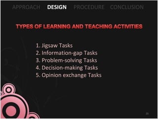 APPROACH DESIGN PROCEDURE CONCLUSION
1. Jigsaw Tasks
2. Information-gap Tasks
3. Problem-solving Tasks
4. Decision-making Tasks
5. Opinion exchange Tasks
25
 