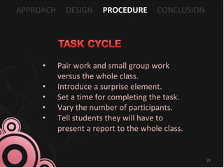 APPROACH DESIGN PROCEDURE CONCLUSION
• Pair work and small group work
versus the whole class.
• Introduce a surprise element.
• Set a time for completing the task.
• Vary the number of participants.
• Tell students they will have to
present a report to the whole class.
29
 