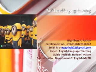 Niyatiben A. Pathak
Enrollement no. . 2069108420180042
Email Id :- napathak02@gmail.com
Paper : English Language Teaching
Guide : Vaidehi Hariyani ma’am
Submitted to : Department Of English MKBU
 