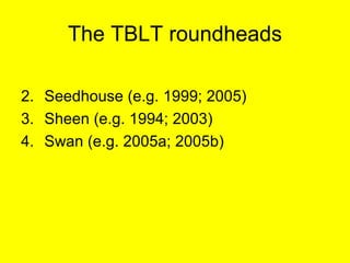 The TBLT roundheads <ul><li>Seedhouse (e.g. 1999; 2005) </li></ul><ul><li>Sheen (e.g. 1994; 2003) </li></ul><ul><li>Swan (...