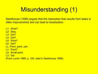 Misunderstanding (1) <ul><li>Seedhouse (1999) argues that the interaction that results from tasks is </li></ul><ul><li>oft...