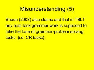 Misunderstanding (5) <ul><li>Sheen (2003) also claims and that in TBLT  </li></ul><ul><li>any post-task grammar work is su...
