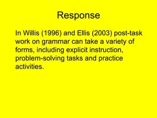 Response <ul><li>In Willis (1996) and Ellis (2003) post-task work on grammar can take a variety of forms, including explic...
